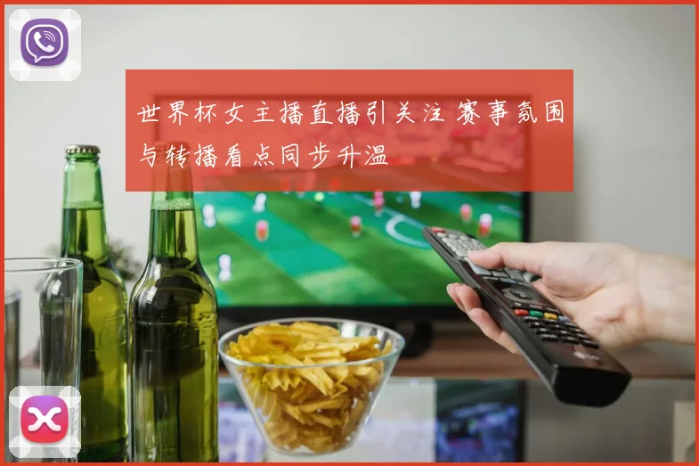 世界杯女主播直播引关注 赛事氛围与转播看点同步升温