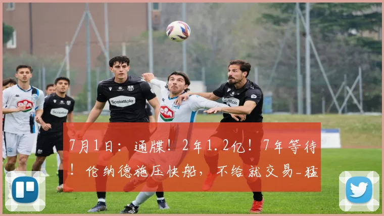 7月1日：通牒！2年1.2亿！7年等待！伦纳德施压快船，不给就交易_猛龙_续约_Shams