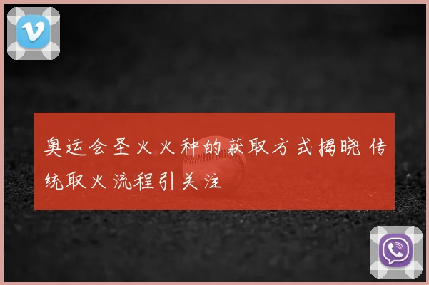 奥运会圣火火种的获取方式揭晓 传统取火流程引关注