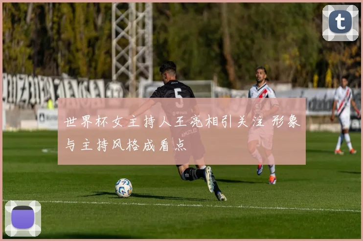 世界杯女主持人王亮相引关注 形象与主持风格成看点