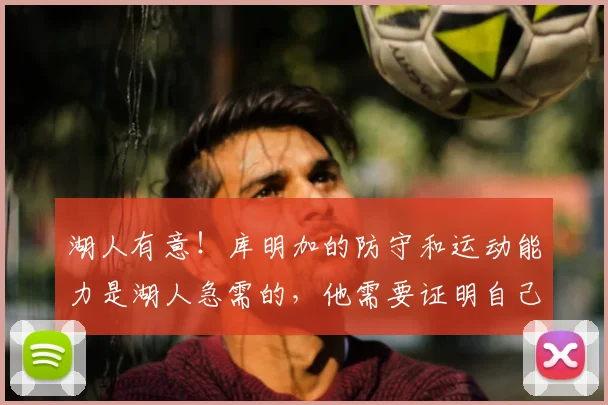 湖人有意！库明加的防守和运动能力是湖人急需的，他需要证明自己的机会_议起复盘