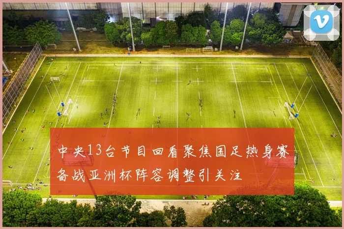 中央13台节目回看聚焦国足热身赛备战亚洲杯阵容调整引关注