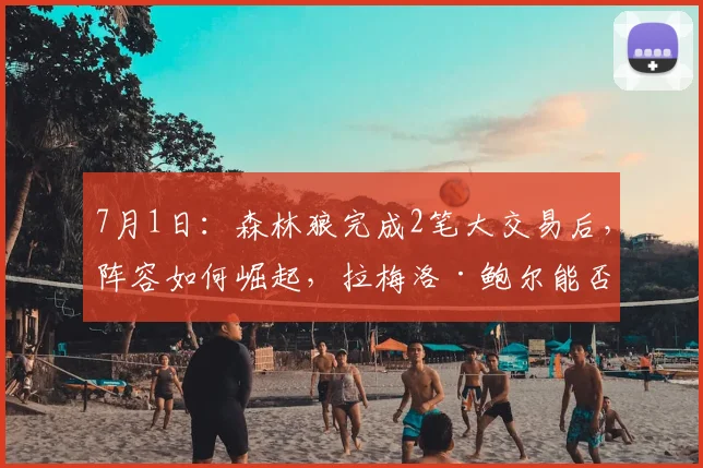 7月1日：森林狼完成2笔大交易后，阵容如何崛起，拉梅洛·鲍尔能否撑起控卫大旗_戈贝尔_爱德华兹_CBA