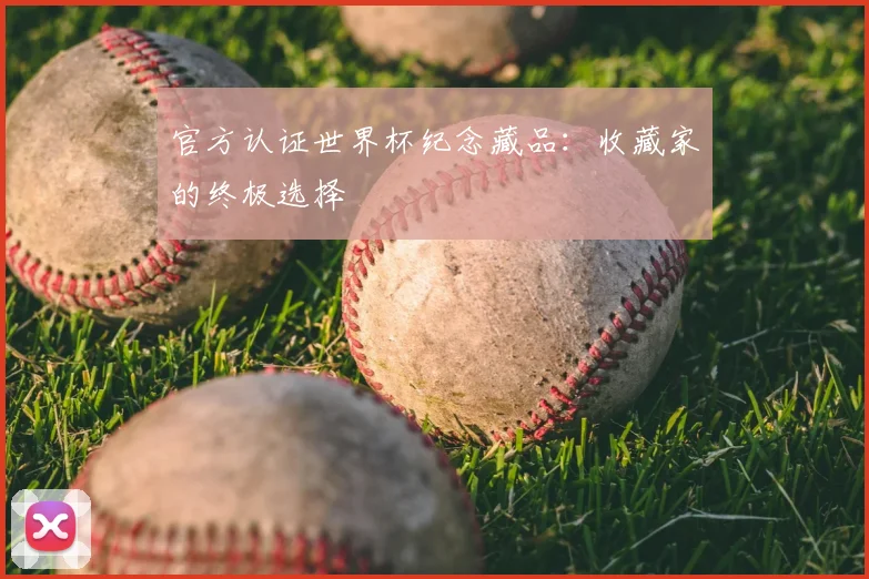 官方认证世界杯纪念藏品:收藏家的终极选择