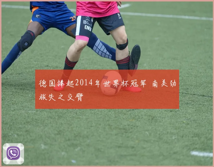 德国捧起2014年世界杯冠军 南美劲旅失之交臂
