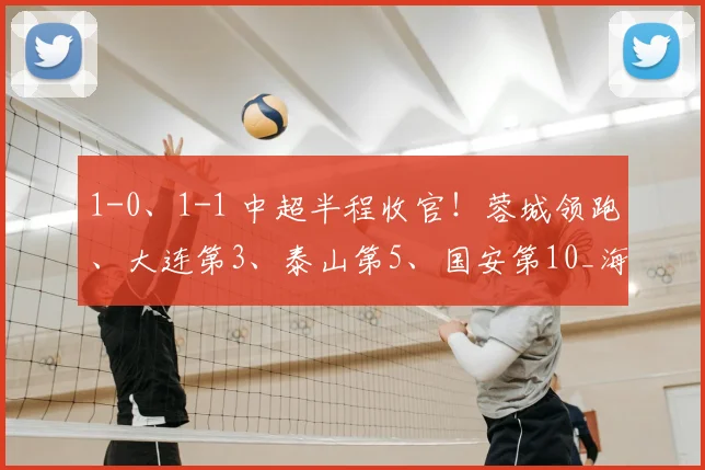 1-0、1-1 中超半程收官！蓉城领跑、大连第3、泰山第5、国安第10_海港_积分榜_赛季