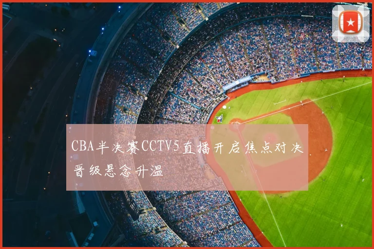 CBA半决赛CCTV5直播开启焦点对决晋级悬念升温