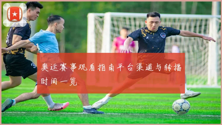 奥运赛事观看指南平台渠道与转播时间一览