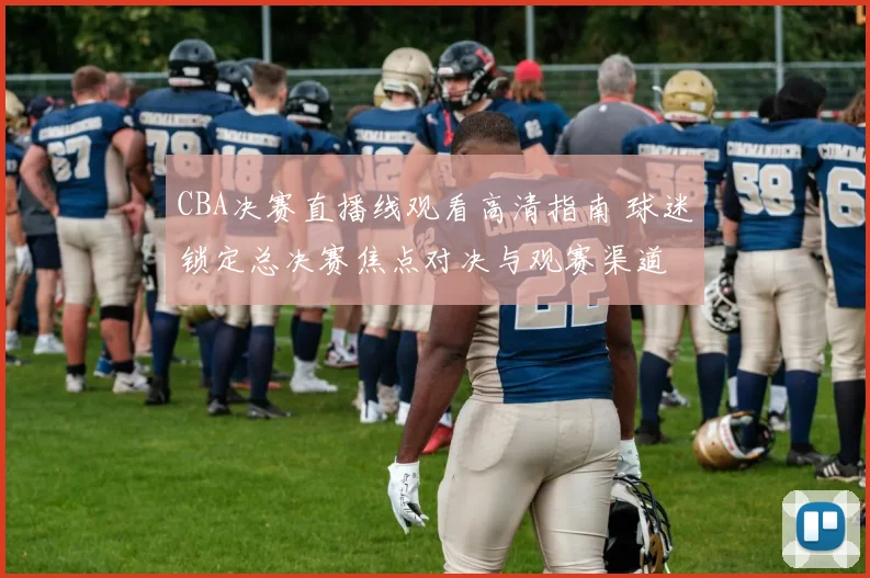 CBA决赛直播线观看高清指南 球迷锁定总决赛焦点对决与观赛渠道