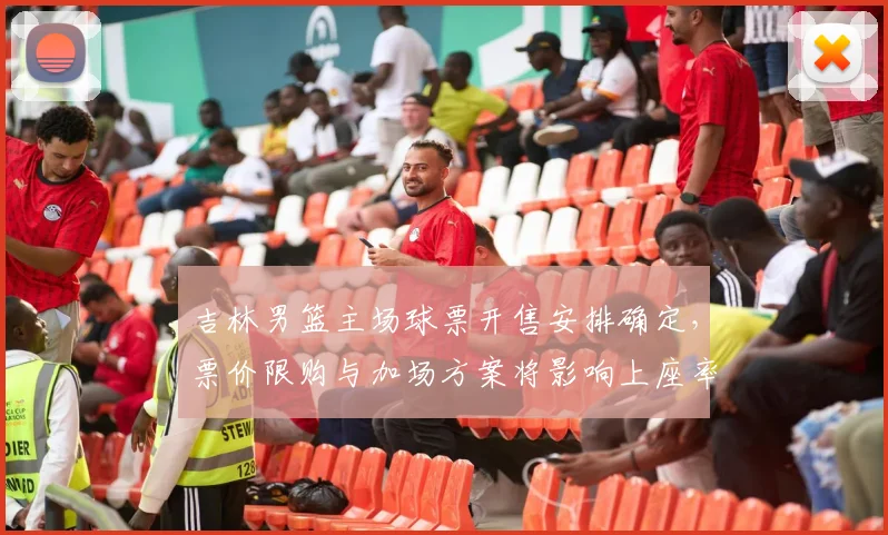 吉林男篮主场球票开售安排确定，票价限购与加场方案将影响上座率