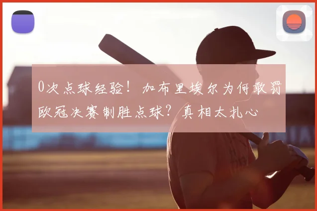 0次点球经验！加布里埃尔为何敢罚欧冠决赛制胜点球？真相太扎心