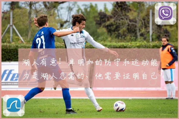 湖人有意！库明加的防守和运动能力是湖人急需的，他需要证明自己的机会_议起复盘