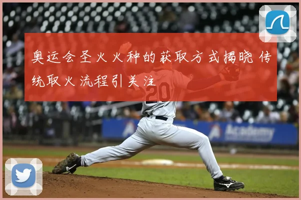 奥运会圣火火种的获取方式揭晓 传统取火流程引关注