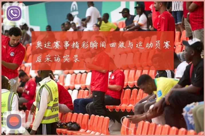 奥运赛事精彩瞬间回放与运动员赛后采访实录