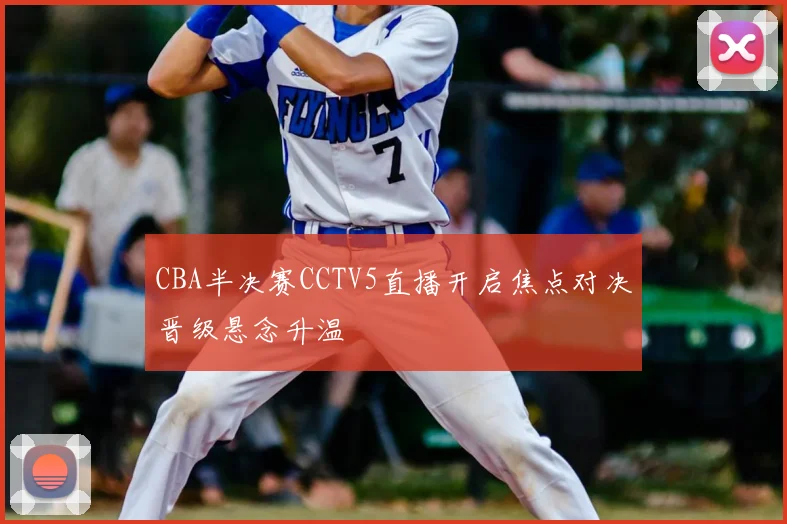 CBA半决赛CCTV5直播开启焦点对决晋级悬念升温