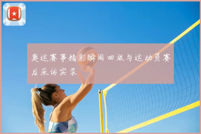 奥运赛事精彩瞬间回放与运动员赛后采访实录