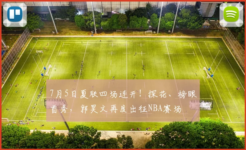 7月5日夏联四场连开！探花、榜眼首秀，郭昊文再度出征NBA赛场