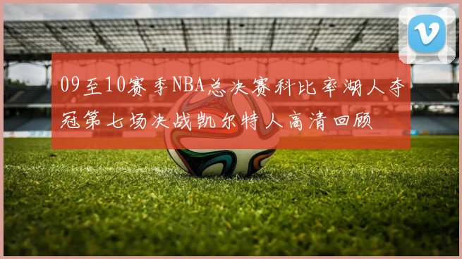 09至10赛季NBA总决赛科比率湖人夺冠第七场决战凯尔特人高清回顾