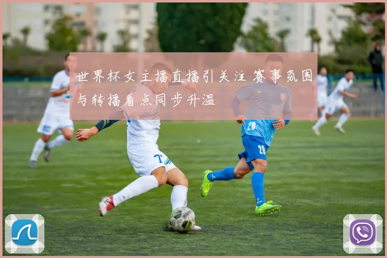 世界杯女主播直播引关注 赛事氛围与转播看点同步升温
