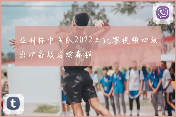 亚洲杯中国队2022年比赛视频回放出炉备战后续赛程
