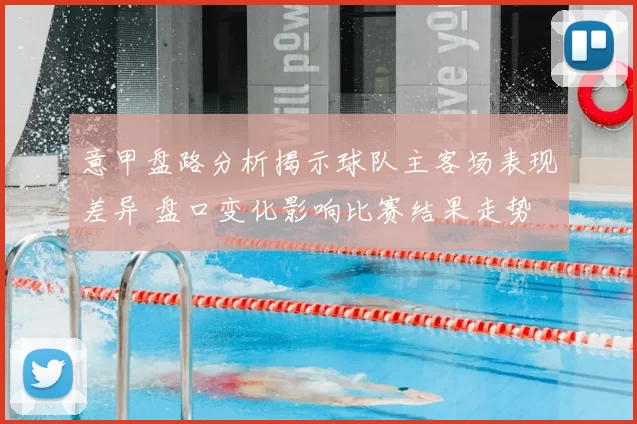 意甲盘路分析揭示球队主客场表现差异 盘口变化影响比赛结果走势