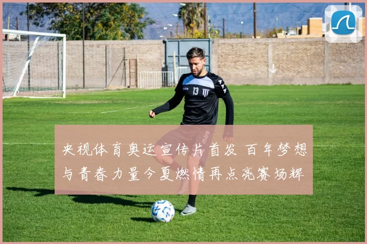 央视体育奥运宣传片首发 百年梦想与青春力量今夏燃情再点亮赛场辉