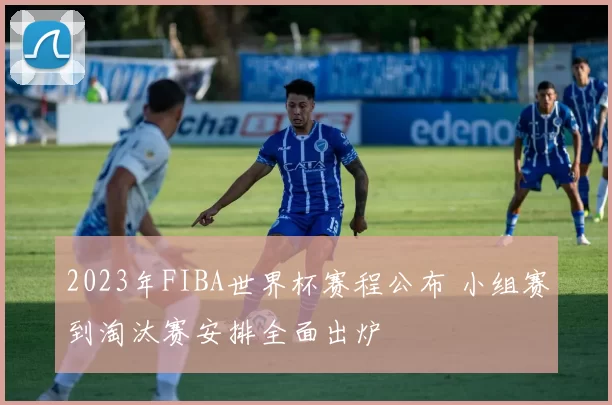 2023年FIBA世界杯赛程公布 小组赛到淘汰赛安排全面出炉