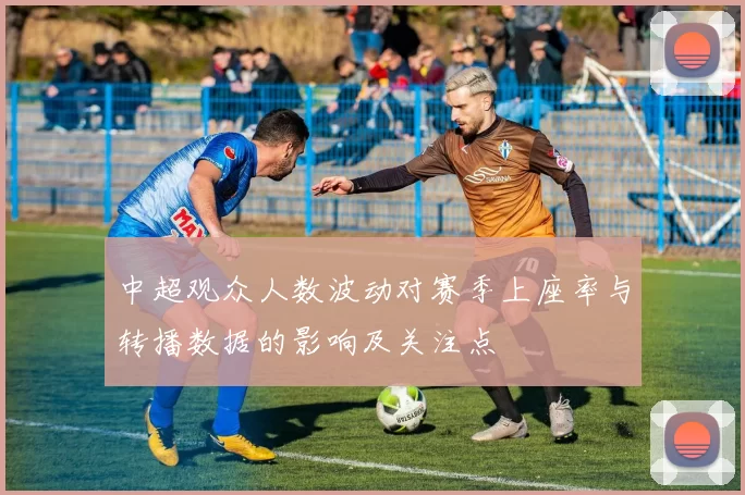 中超观众人数波动对赛季上座率与转播数据的影响及关注点