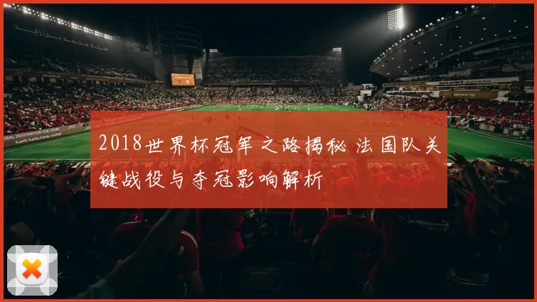 2018世界杯冠军之路揭秘 法国队关键战役与夺冠影响解析