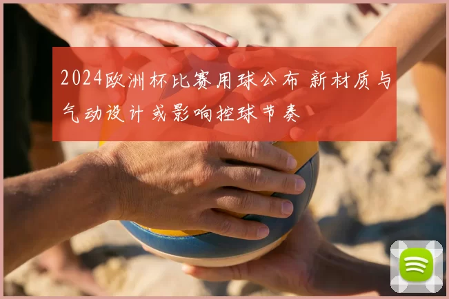 2024欧洲杯比赛用球公布 新材质与气动设计或影响控球节奏