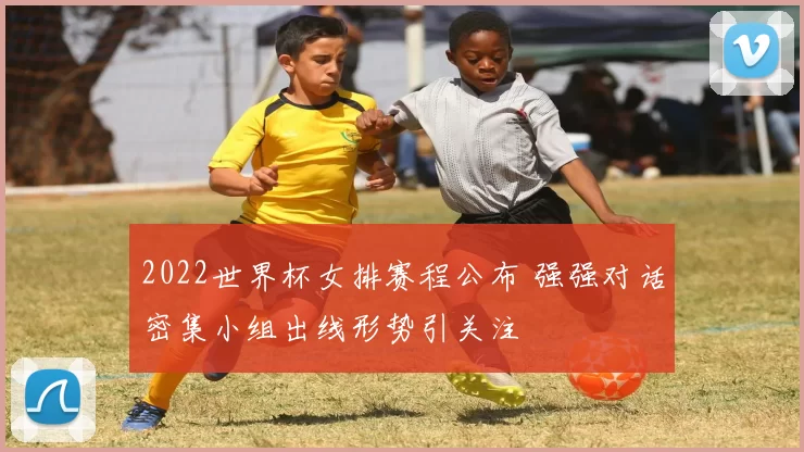 2022世界杯女排赛程公布 强强对话密集小组出线形势引关注