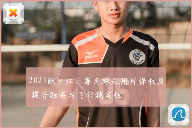 2024欧洲杯比赛用球采用环保材质 提升触感与飞行稳定性
