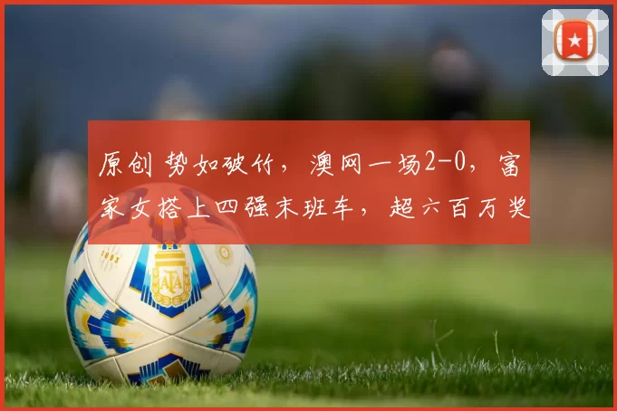 原创 势如破竹，澳网一场2-0，富家女搭上四强末班车，超六百万奖金，创造历史