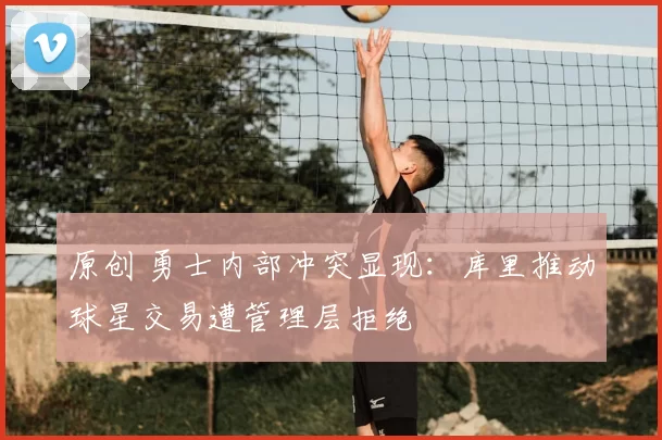 原创 勇士内部冲突显现：库里推动球星交易遭管理层拒绝
