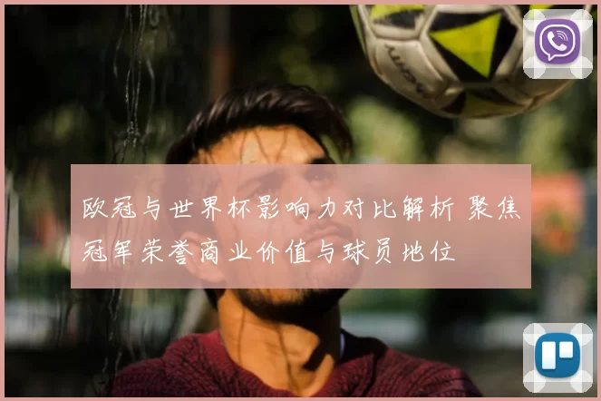欧冠与世界杯影响力对比解析 聚焦冠军荣誉商业价值与球员地位