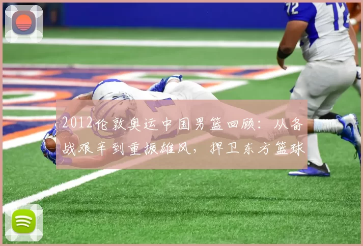 2012伦敦奥运中国男篮回顾：从备战艰辛到重振雄风，捍卫东方篮球荣耀