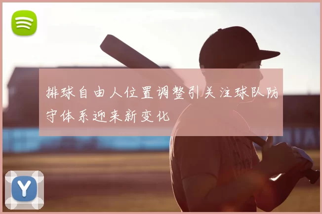 排球自由人位置调整引关注球队防守体系迎来新变化