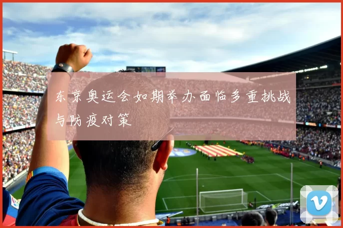 东京奥运会如期举办面临多重挑战与防疫对策