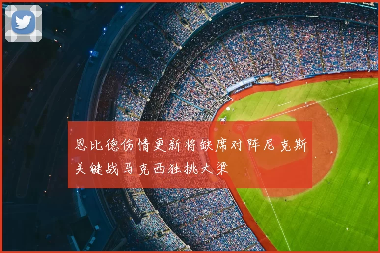 恩比德伤情更新将缺席对阵尼克斯关键战马克西独挑大梁