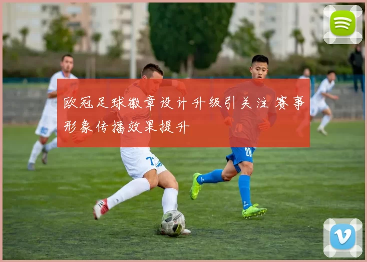 欧冠足球徽章设计升级引关注 赛事形象传播效果提升