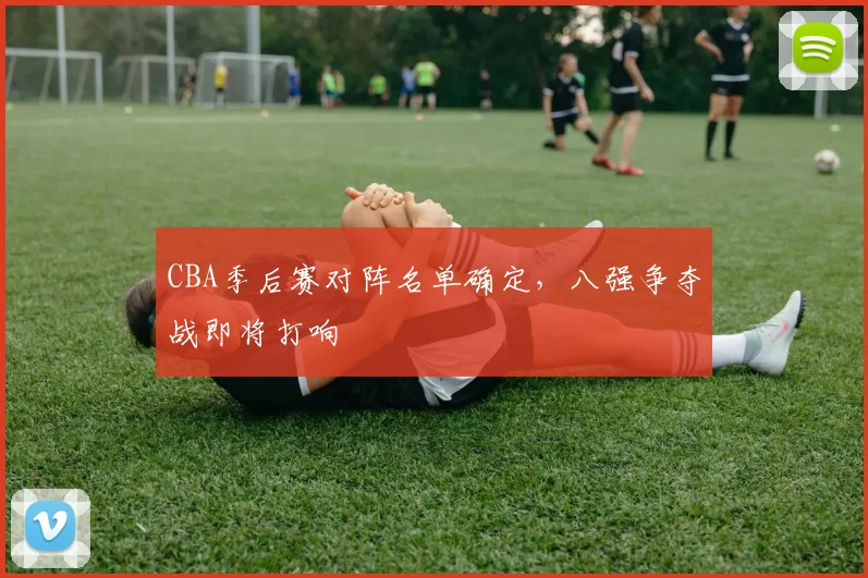 CBA季后赛对阵名单确定，八强争夺战即将打响