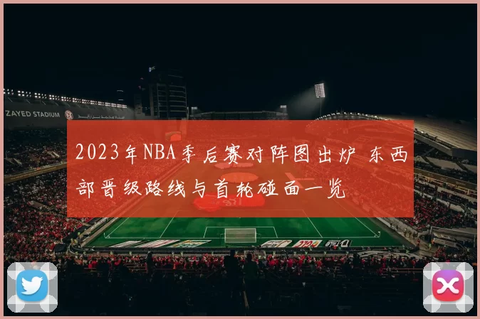 2023年NBA季后赛对阵图出炉 东西部晋级路线与首轮碰面一览