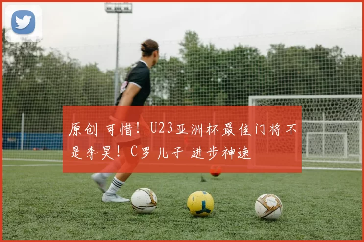 原创 可惜！U23亚洲杯最佳门将不是李昊！C罗儿子 进步神速