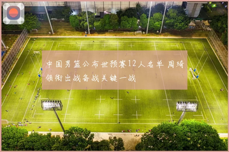 中国男篮公布世预赛12人名单 周琦领衔出战备战关键一战