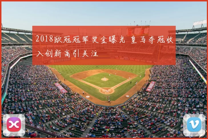 2018欧冠冠军奖金曝光 皇马夺冠收入创新高引关注