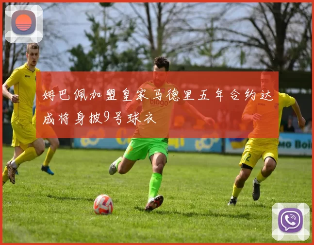 姆巴佩加盟皇家马德里五年合约达成将身披9号球衣