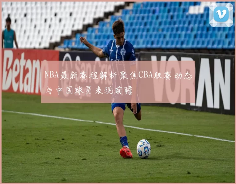 NBA最新赛程解析聚焦CBA联赛动态与中国球员表现前瞻