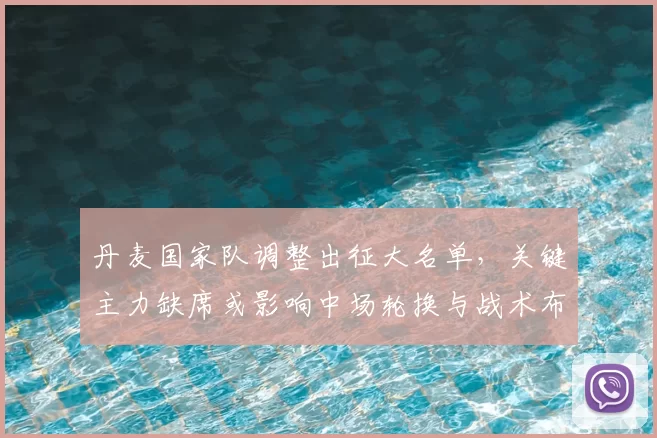 丹麦国家队调整出征大名单，关键主力缺席或影响中场轮换与战术布置