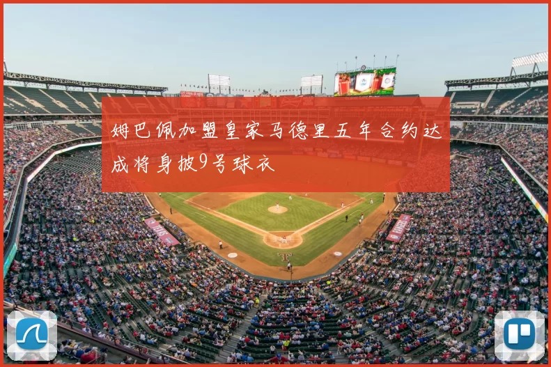 姆巴佩加盟皇家马德里五年合约达成将身披9号球衣