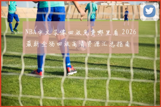 NBA中文录像回放免费哪里看 2026最新全场回放高清资源汇总指南